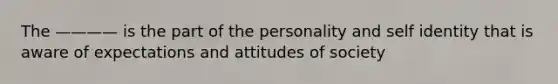 The ———— is the part of the personality and self identity that is aware of expectations and attitudes of society