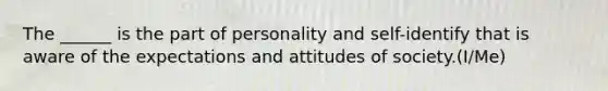 The ______ is the part of personality and self-identify that is aware of the expectations and attitudes of society.(I/Me)
