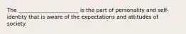 The _______________________ is the part of personality and self-identity that is aware of the expectations and attitudes of society.