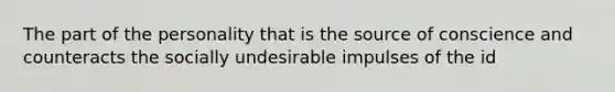 The part of the personality that is the source of conscience and counteracts the socially undesirable impulses of the id