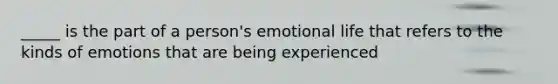 _____ is the part of a person's emotional life that refers to the kinds of emotions that are being experienced