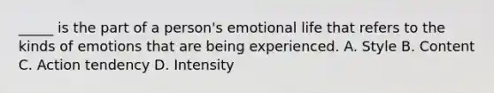 _____ is the part of a person's emotional life that refers to the kinds of emotions that are being experienced. A. Style B. Content C. Action tendency D. Intensity