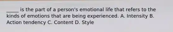 _____ is the part of a person's emotional life that refers to the kinds of emotions that are being experienced. A. Intensity B. Action tendency C. Content D. Style