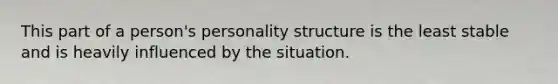 This part of a person's personality structure is the least stable and is heavily influenced by the situation.