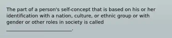 The part of a person's self-concept that is based on his or her identification with a nation, culture, or ethnic group or with gender or other roles in society is called ___________________________.