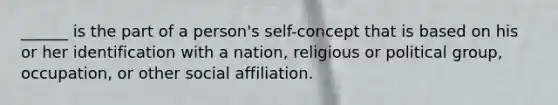 ______ is the part of a person's self-concept that is based on his or her identification with a nation, religious or political group, occupation, or other social affiliation.