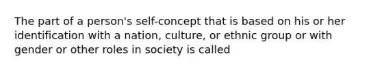 The part of a person's self-concept that is based on his or her identification with a nation, culture, or ethnic group or with gender or other roles in society is called