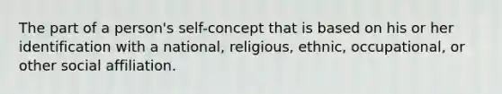 The part of a person's self-concept that is based on his or her identification with a national, religious, ethnic, occupational, or other social affiliation.