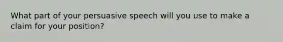 What part of your persuasive speech will you use to make a claim for your position?