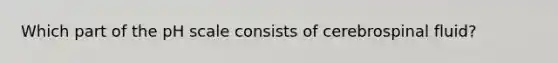 Which part of the pH scale consists of cerebrospinal fluid?