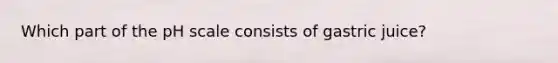 Which part of the pH scale consists of gastric juice?