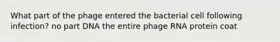 What part of the phage entered the bacterial cell following infection? no part DNA the entire phage RNA protein coat