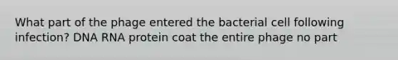 What part of the phage entered the bacterial cell following infection? DNA RNA protein coat the entire phage no part