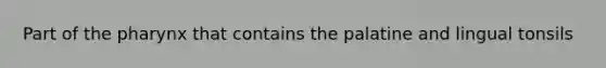 Part of the pharynx that contains the palatine and lingual tonsils