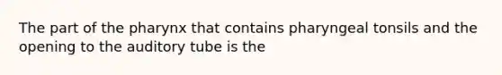 The part of the pharynx that contains pharyngeal tonsils and the opening to the auditory tube is the