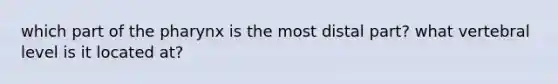 which part of the pharynx is the most distal part? what vertebral level is it located at?