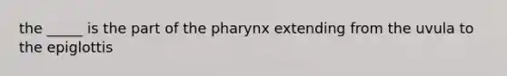 the _____ is the part of the pharynx extending from the uvula to the epiglottis