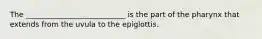 The ___________________________ is the part of the pharynx that extends from the uvula to the epiglottis.