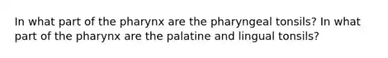 In what part of the pharynx are the pharyngeal tonsils? In what part of the pharynx are the palatine and lingual tonsils?