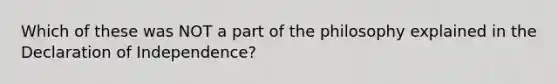 Which of these was NOT a part of the philosophy explained in the Declaration of Independence?