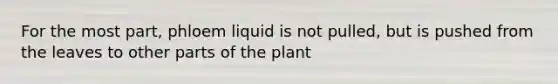 For the most part, phloem liquid is not pulled, but is pushed from the leaves to other parts of the plant