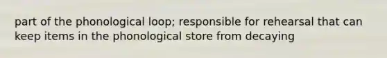 part of the phonological loop; responsible for rehearsal that can keep items in the phonological store from decaying