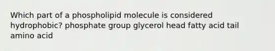 Which part of a phospholipid molecule is considered hydrophobic? phosphate group glycerol head fatty acid tail amino acid