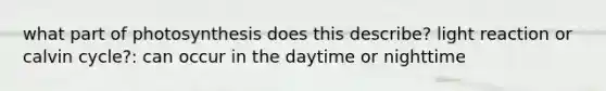 what part of photosynthesis does this describe? light reaction or calvin cycle?: can occur in the daytime or nighttime