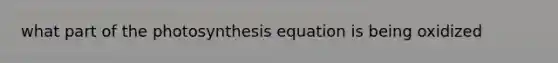 what part of the photosynthesis equation is being oxidized