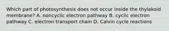 Which part of photosynthesis does not occur inside the thylakoid membrane? A. noncyclic electron pathway B. cyclic electron pathway C. electron transport chain D. Calvin cycle reactions