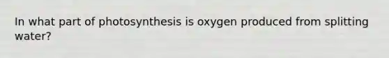 In what part of photosynthesis is oxygen produced from splitting water?