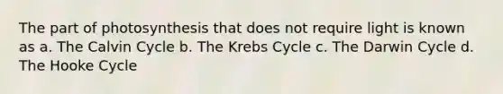 The part of photosynthesis that does not require light is known as a. The Calvin Cycle b. The Krebs Cycle c. The Darwin Cycle d. The Hooke Cycle