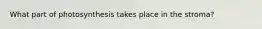 What part of photosynthesis takes place in the stroma?