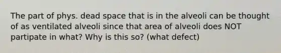 The part of phys. dead space that is in the alveoli can be thought of as ventilated alveoli since that area of alveoli does NOT partipate in what? Why is this so? (what defect)