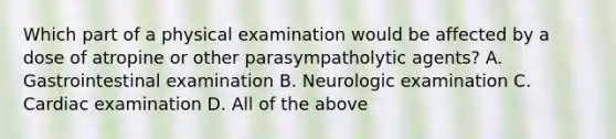 Which part of a physical examination would be affected by a dose of atropine or other parasympatholytic agents? A. Gastrointestinal examination B. Neurologic examination C. Cardiac examination D. All of the above