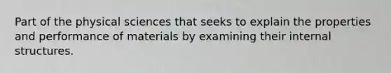 Part of the physical sciences that seeks to explain the properties and performance of materials by examining their internal structures.