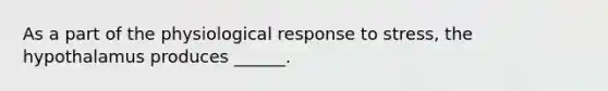 As a part of the physiological response to stress, the hypothalamus produces ______.