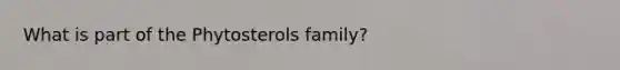 What is part of the Phytosterols family?