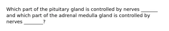 Which part of the pituitary gland is controlled by nerves _______ and which part of the adrenal medulla gland is controlled by nerves ________?