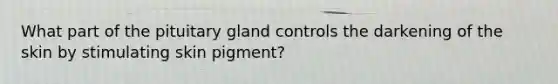 What part of the pituitary gland controls the darkening of the skin by stimulating skin pigment?