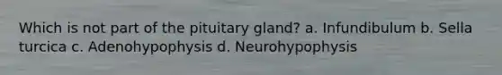 Which is not part of the pituitary gland? a. Infundibulum b. Sella turcica c. Adenohypophysis d. Neurohypophysis