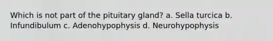 Which is not part of the pituitary gland? a. Sella turcica b. Infundibulum c. Adenohypophysis d. Neurohypophysis