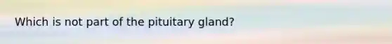 Which is not part of the pituitary gland?