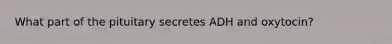 What part of the pituitary secretes ADH and oxytocin?