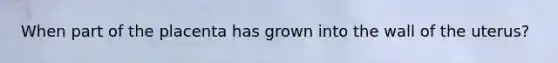 When part of the placenta has grown into the wall of the uterus?