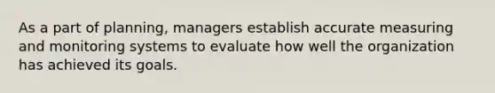 As a part of planning, managers establish accurate measuring and monitoring systems to evaluate how well the organization has achieved its goals.