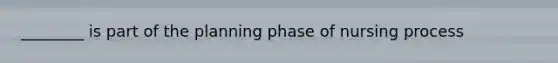 ________ is part of the planning phase of nursing process