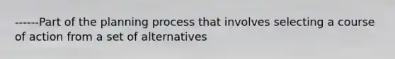 ------Part of the planning process that involves selecting a course of action from a set of alternatives