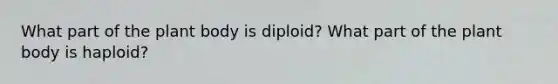 What part of the plant body is diploid? What part of the plant body is haploid?