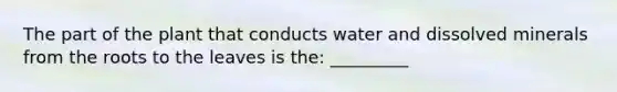 The part of the plant that conducts water and dissolved minerals from the roots to the leaves is the: _________